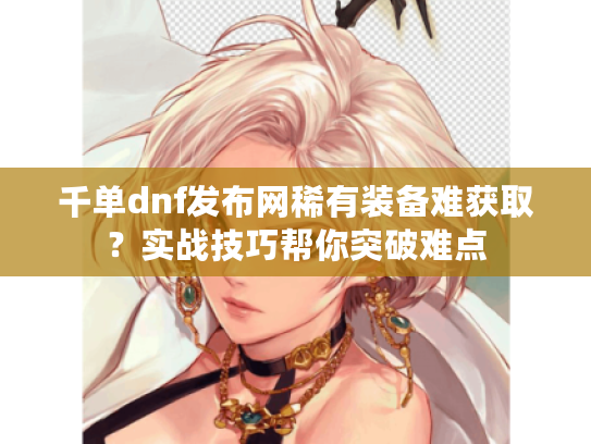 千单dnf发布网稀有装备难获取？实战技巧帮你突破难点