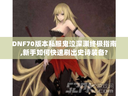 DNF70版本私服鬼泣深渊终极指南,新手如何快速刷出史诗装备? DNF70版本私服鬼泣深渊终极指南,新手如何快速刷出史诗装备?