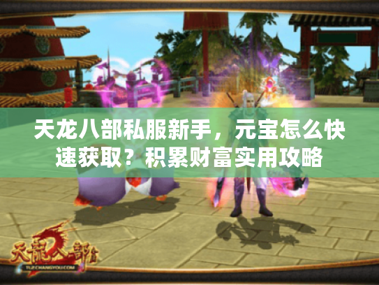 天龙八部私服新手,元宝怎么快速获取?积累财富实用攻略 天龙八部私服新手,元宝怎么快速获取?积累财富实用攻略