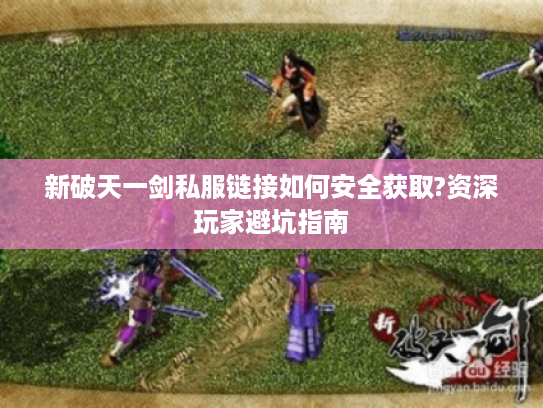 新破天一剑私服链接如何安全获取?资深玩家避坑指南