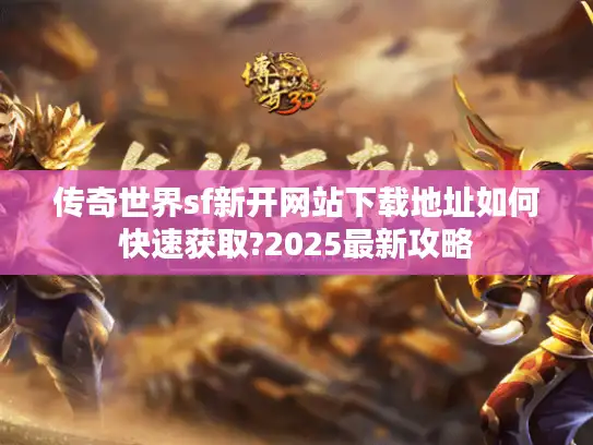 传奇世界sf新开网站下载地址如何快速获取?2025最新攻略 传奇世界sf新开网站下载地址如何快速获取?2025最新攻略