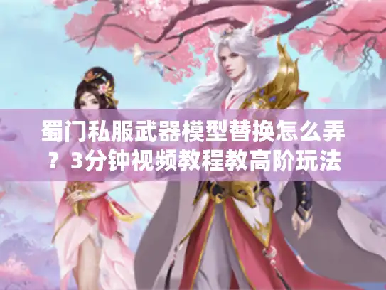 蜀门私服武器模型替换怎么弄？3分钟视频教程教高阶玩法
