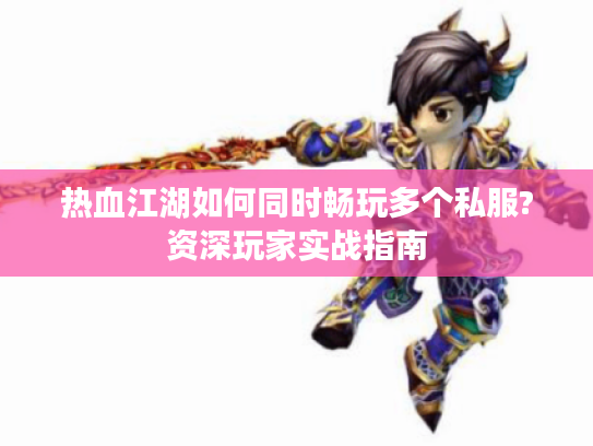 热血江湖如何同时畅玩多个私服?资深玩家实战指南 热血江湖如何同时畅玩多个私服?资深玩家实战指南