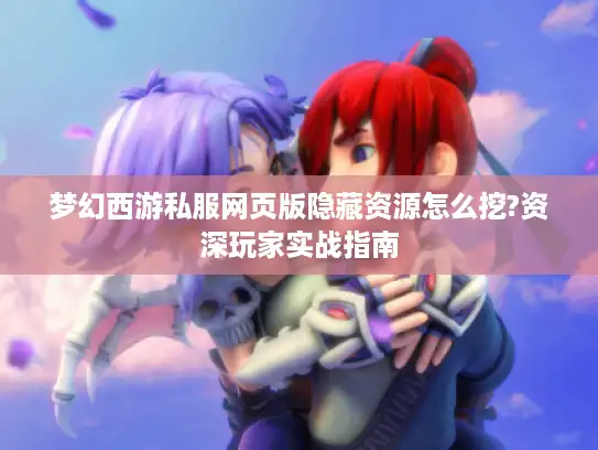 梦幻西游私服网页版隐藏资源怎么挖?资深玩家实战指南
