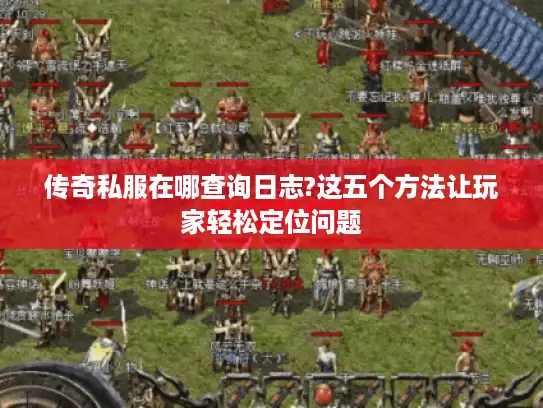传奇私服在哪查询日志?这五个方法让玩家轻松定位问题 传奇私服在哪查询日志?这五个方法让玩家轻松定位问题