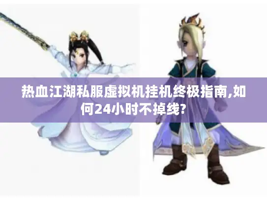 热血江湖私服虚拟机挂机终极指南,如何24小时不掉线?