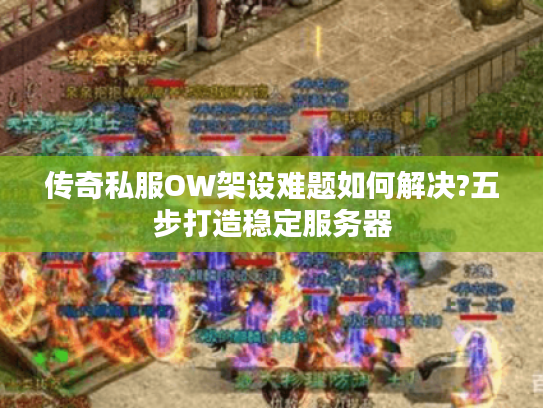 传奇私服OW架设难题如何解决?五步打造稳定服务器