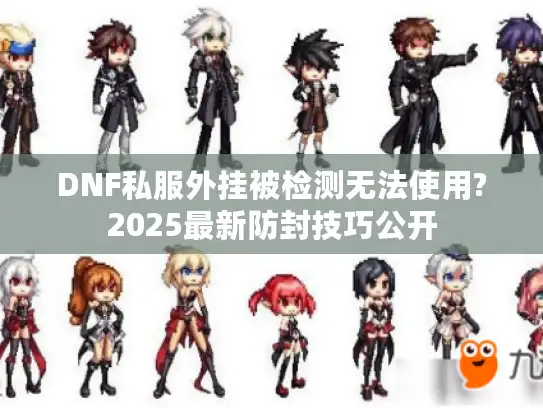 DNF私服外挂被检测无法使用?2025最新防封技巧公开