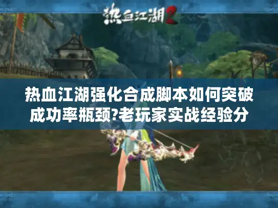 热血江湖强化合成脚本如何突破成功率瓶颈?老玩家实战经验分享