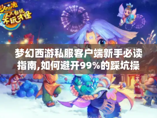 梦幻西游私服客户端新手必读指南,如何避开99%的踩坑操作