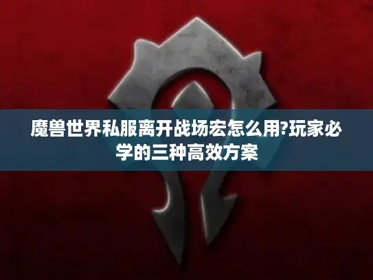 魔兽世界私服离开战场宏怎么用?玩家必学的三种高效方案