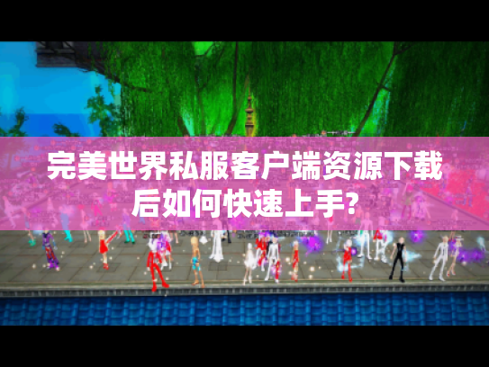 完美世界私服客户端资源下载后如何快速上手?