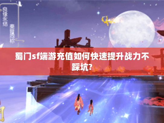 蜀门sf端游充值如何快速提升战力不踩坑?