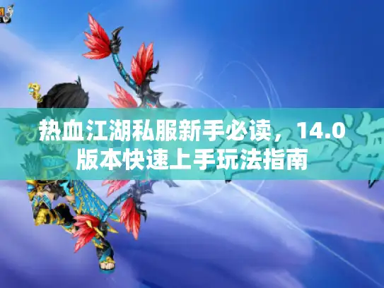 热血江湖私服新手必读，14.0版本快速上手玩法指南