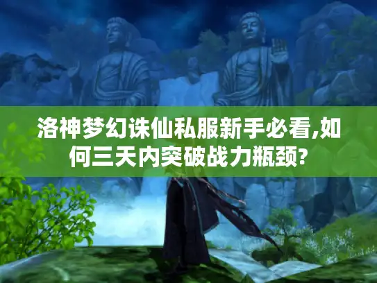 洛神梦幻诛仙私服新手必看,如何三天内突破战力瓶颈? 洛神梦幻诛仙私服新手必看,如何三天内突破战力瓶颈?