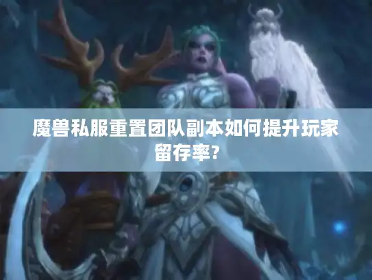 魔兽私服重置团队副本如何提升玩家留存率?
