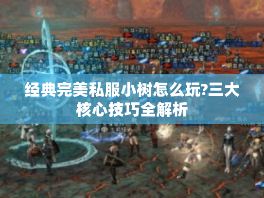 经典完美私服小树怎么玩?三大核心技巧全解析