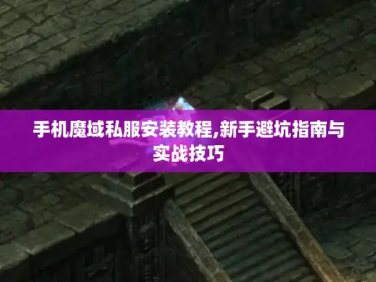 手机魔域私服安装教程,新手避坑指南与实战技巧