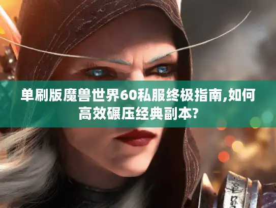单刷版魔兽世界60私服终极指南,如何高效碾压经典副本?