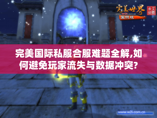 完美国际私服合服难题全解,如何避免玩家流失与数据冲突?