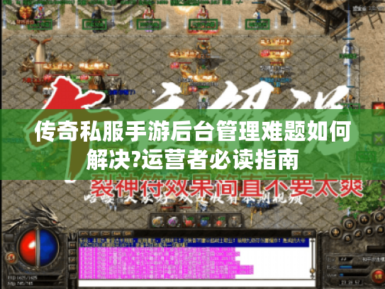 传奇私服手游后台管理难题如何解决?运营者必读指南