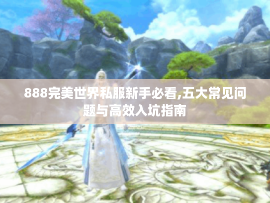 888完美世界私服新手必看,五大常见问题与高效入坑指南