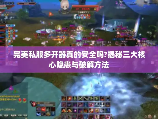 完美私服多开器真的安全吗?揭秘三大核心隐患与破解方法