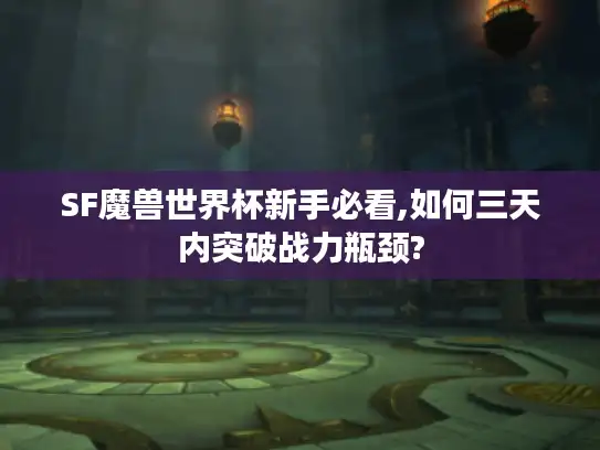 SF魔兽世界杯新手必看,如何三天内突破战力瓶颈?