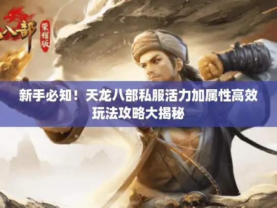 新手必知！天龙八部私服活力加属性高效玩法攻略大揭秘