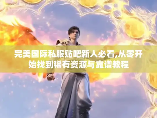 完美国际私服贴吧新人必看,从零开始找到稀有资源与靠谱教程