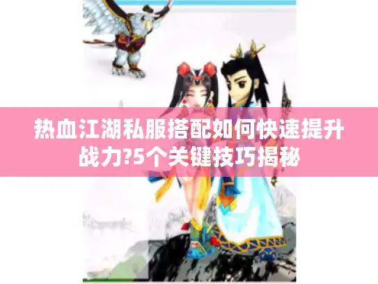 热血江湖私服搭配如何快速提升战力?5个关键技巧揭秘
