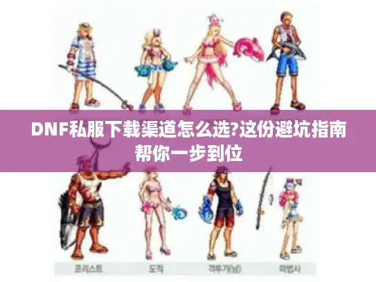 DNF私服下载渠道怎么选?这份避坑指南帮你一步到位