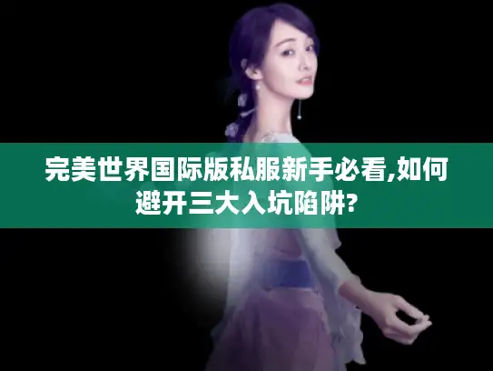 完美世界国际版私服新手必看,如何避开三大入坑陷阱?