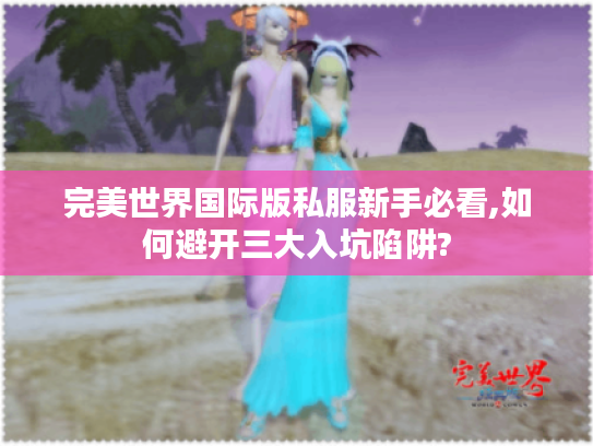 完美世界国际版私服新手必看,如何避开三大入坑陷阱?