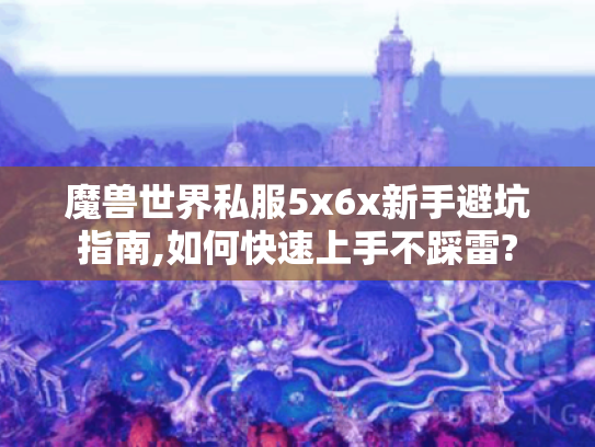 魔兽世界私服5x6x新手避坑指南,如何快速上手不踩雷?