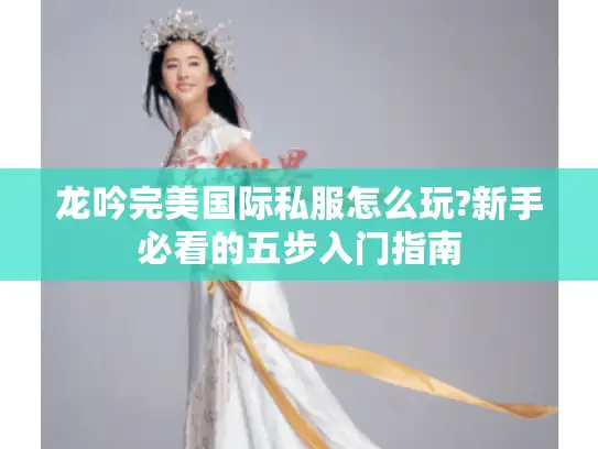 龙吟完美国际私服怎么玩?新手必看的五步入门指南