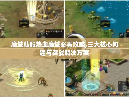 魔域私服热血魔域必看攻略,三大核心问题与实战解决方案