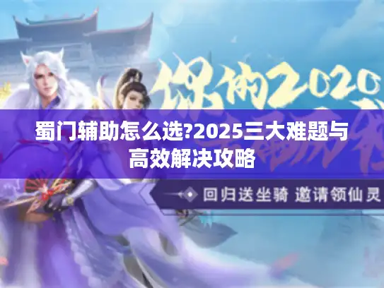 蜀门辅助怎么选?2025三大难题与高效解决攻略