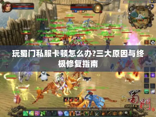 玩蜀门私服卡顿怎么办?三大原因与终极修复指南