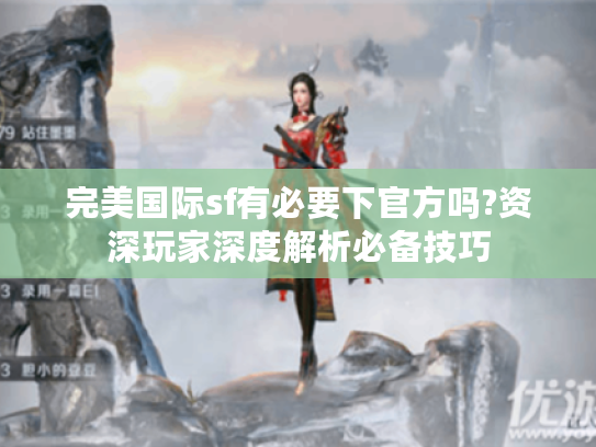 完美国际sf有必要下官方吗?资深玩家深度解析必备技巧