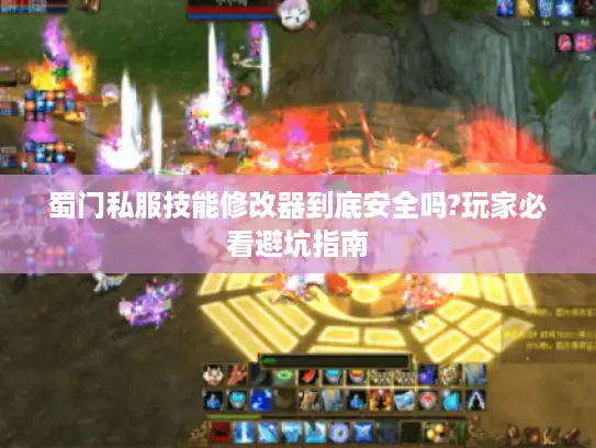 蜀门私服技能修改器到底安全吗?玩家必看避坑指南 蜀门私服技能修改器到底安全吗?玩家必看避坑指南