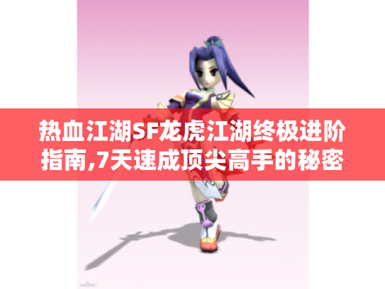 热血江湖SF龙虎江湖终极进阶指南,7天速成顶尖高手的秘密法则