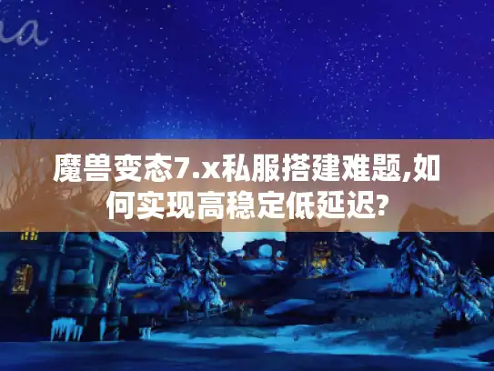 魔兽变态7.x私服搭建难题,如何实现高稳定低延迟?
