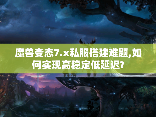 魔兽变态7.x私服搭建难题,如何实现高稳定低延迟?