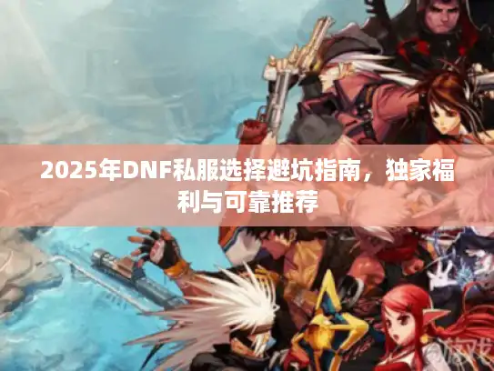 2025年DNF私服选择避坑指南,独家福利与可靠推荐 2025年DNF私服选择避坑指南,独家福利与可靠推荐