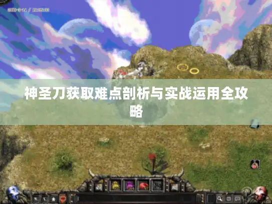 神圣刀获取难点剖析与实战运用全攻略