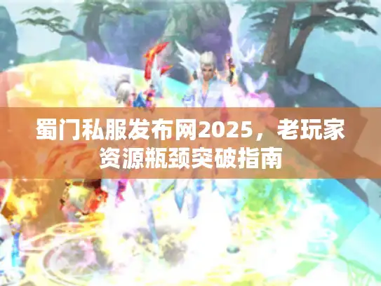 蜀门私服发布网2025，老玩家资源瓶颈突破指南