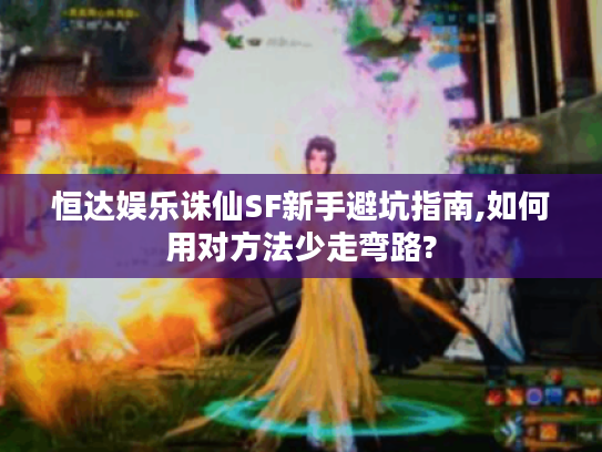 恒达娱乐诛仙SF新手避坑指南,如何用对方法少走弯路?