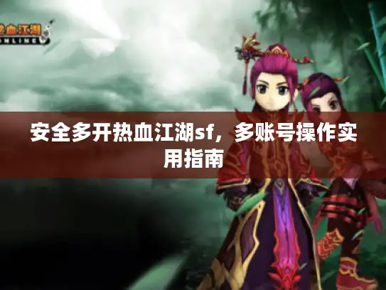 安全多开热血江湖sf，多账号操作实用指南