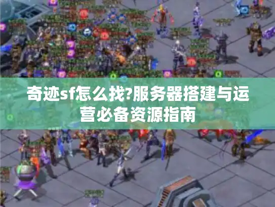 奇迹sf怎么找?服务器搭建与运营必备资源指南